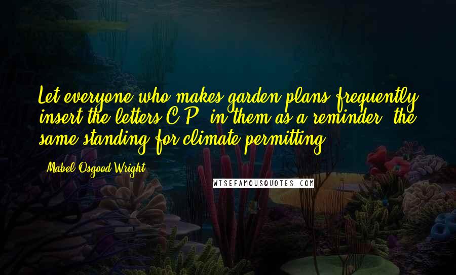 Mabel Osgood Wright Quotes: Let everyone who makes garden plans frequently insert the letters C.P. in them as a reminder, the same standing for climate permitting.