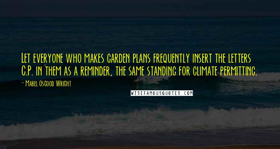 Mabel Osgood Wright Quotes: Let everyone who makes garden plans frequently insert the letters C.P. in them as a reminder, the same standing for climate permitting.