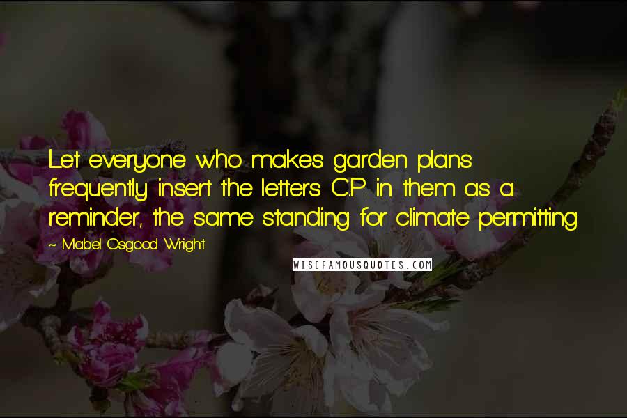 Mabel Osgood Wright Quotes: Let everyone who makes garden plans frequently insert the letters C.P. in them as a reminder, the same standing for climate permitting.