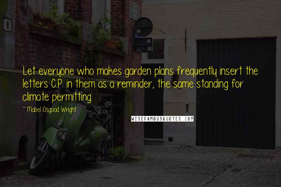 Mabel Osgood Wright Quotes: Let everyone who makes garden plans frequently insert the letters C.P. in them as a reminder, the same standing for climate permitting.