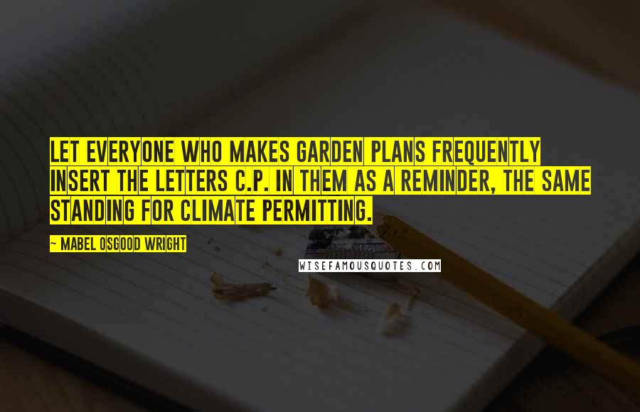 Mabel Osgood Wright Quotes: Let everyone who makes garden plans frequently insert the letters C.P. in them as a reminder, the same standing for climate permitting.