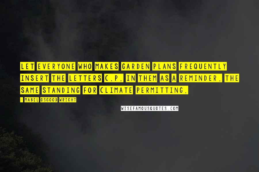 Mabel Osgood Wright Quotes: Let everyone who makes garden plans frequently insert the letters C.P. in them as a reminder, the same standing for climate permitting.