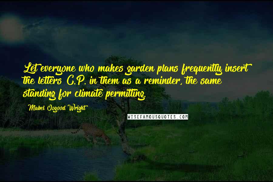 Mabel Osgood Wright Quotes: Let everyone who makes garden plans frequently insert the letters C.P. in them as a reminder, the same standing for climate permitting.