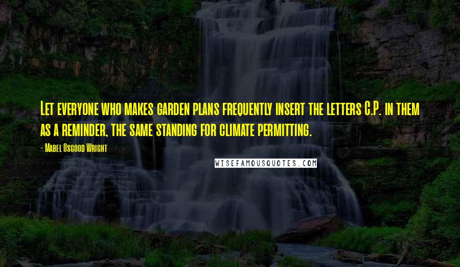 Mabel Osgood Wright Quotes: Let everyone who makes garden plans frequently insert the letters C.P. in them as a reminder, the same standing for climate permitting.
