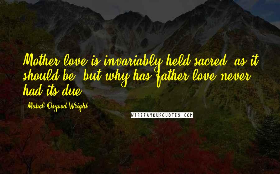 Mabel Osgood Wright Quotes: Mother love is invariably held sacred, as it should be, but why has father love never had its due?