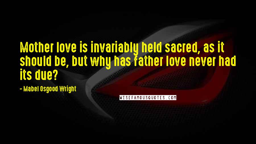 Mabel Osgood Wright Quotes: Mother love is invariably held sacred, as it should be, but why has father love never had its due?