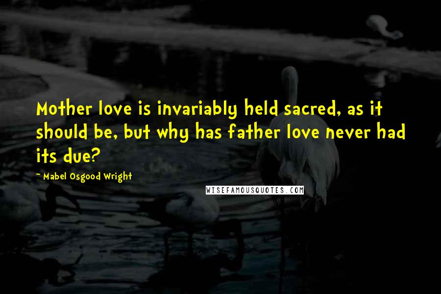 Mabel Osgood Wright Quotes: Mother love is invariably held sacred, as it should be, but why has father love never had its due?