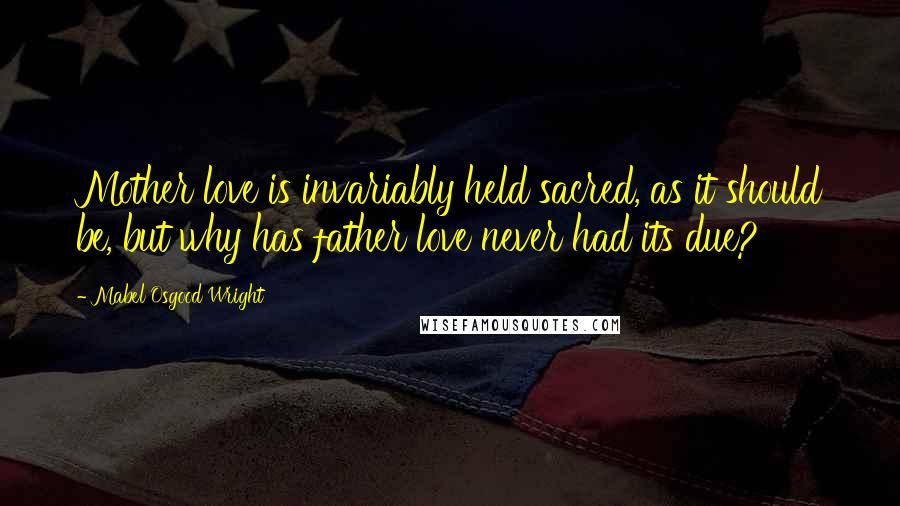 Mabel Osgood Wright Quotes: Mother love is invariably held sacred, as it should be, but why has father love never had its due?