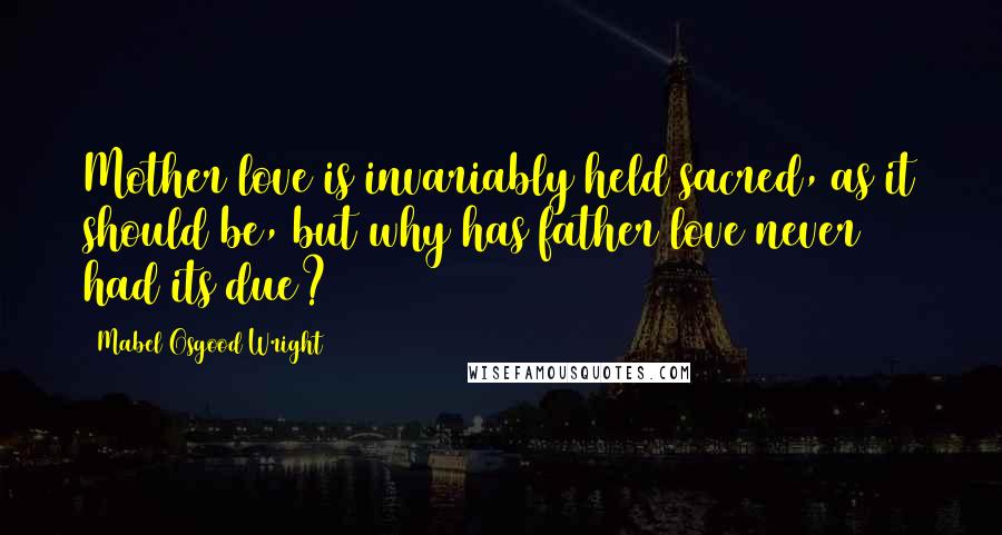 Mabel Osgood Wright Quotes: Mother love is invariably held sacred, as it should be, but why has father love never had its due?