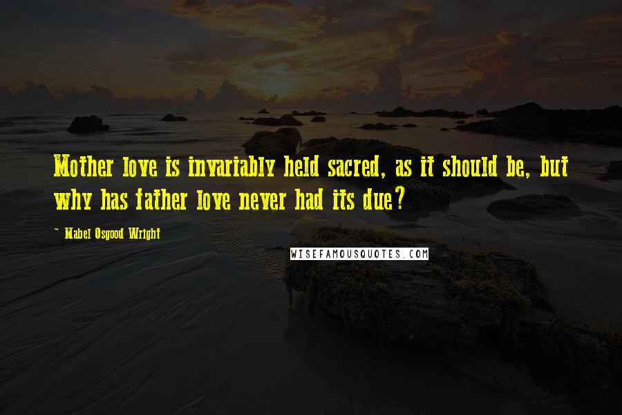 Mabel Osgood Wright Quotes: Mother love is invariably held sacred, as it should be, but why has father love never had its due?