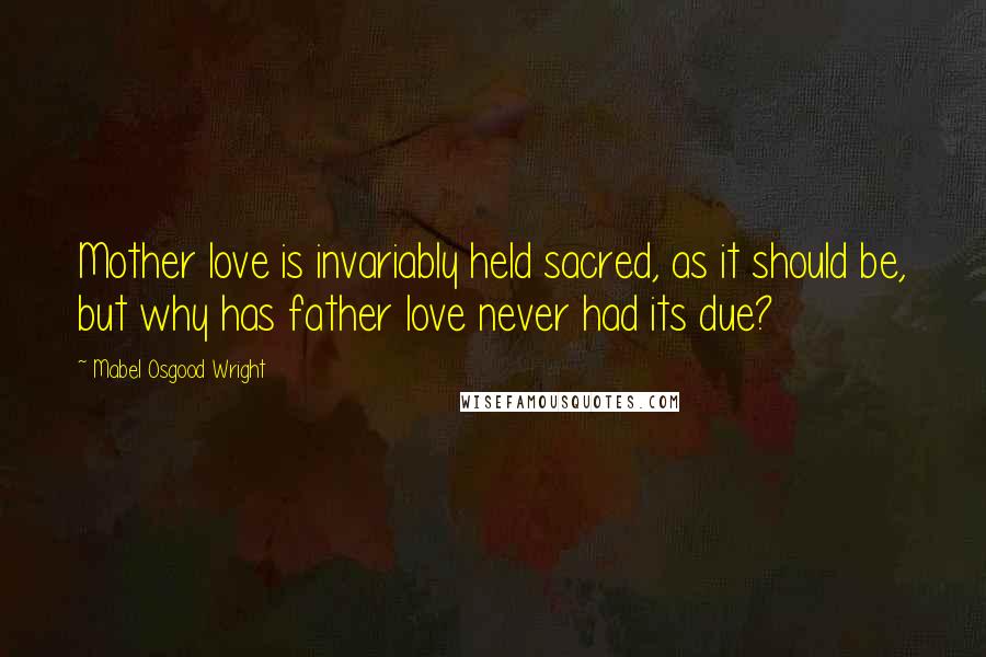 Mabel Osgood Wright Quotes: Mother love is invariably held sacred, as it should be, but why has father love never had its due?