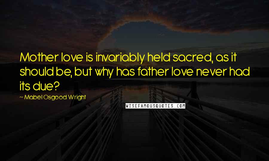 Mabel Osgood Wright Quotes: Mother love is invariably held sacred, as it should be, but why has father love never had its due?