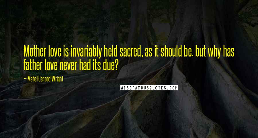 Mabel Osgood Wright Quotes: Mother love is invariably held sacred, as it should be, but why has father love never had its due?