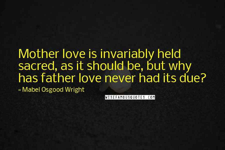 Mabel Osgood Wright Quotes: Mother love is invariably held sacred, as it should be, but why has father love never had its due?