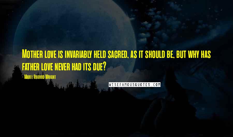 Mabel Osgood Wright Quotes: Mother love is invariably held sacred, as it should be, but why has father love never had its due?