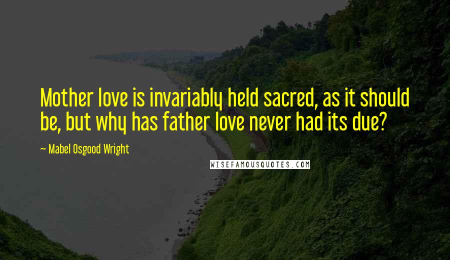 Mabel Osgood Wright Quotes: Mother love is invariably held sacred, as it should be, but why has father love never had its due?