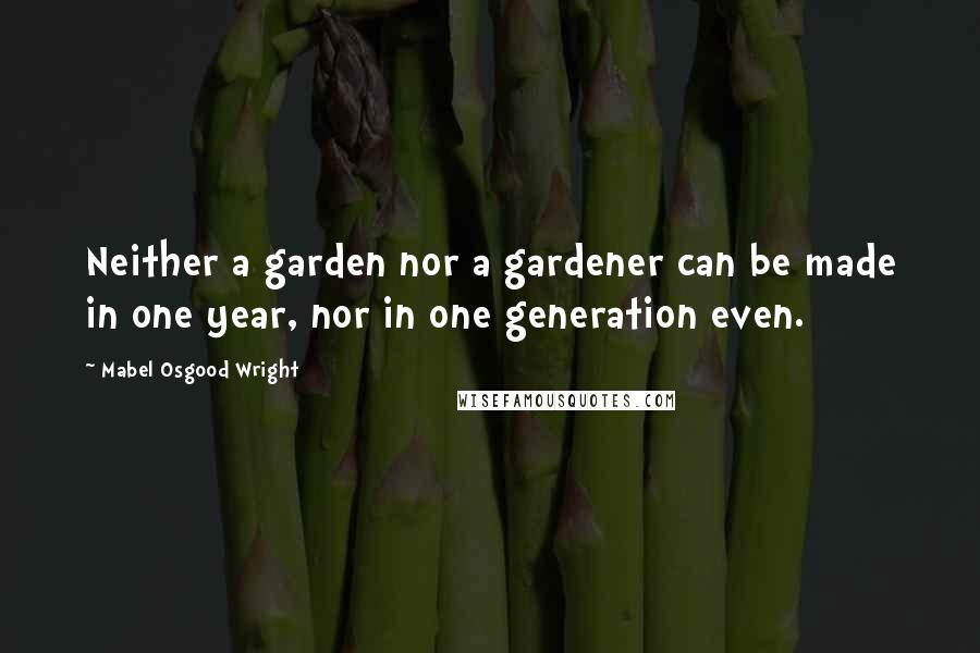 Mabel Osgood Wright Quotes: Neither a garden nor a gardener can be made in one year, nor in one generation even.