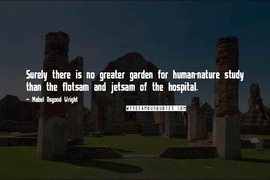 Mabel Osgood Wright Quotes: Surely there is no greater garden for human-nature study than the flotsam and jetsam of the hospital.