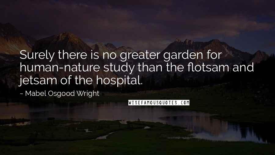 Mabel Osgood Wright Quotes: Surely there is no greater garden for human-nature study than the flotsam and jetsam of the hospital.