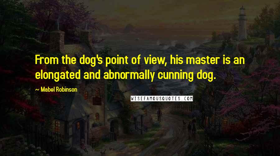 Mabel Robinson Quotes: From the dog's point of view, his master is an elongated and abnormally cunning dog.