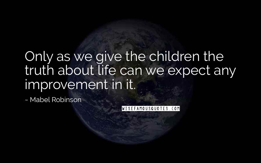 Mabel Robinson Quotes: Only as we give the children the truth about life can we expect any improvement in it.