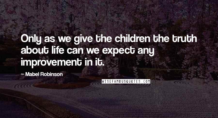 Mabel Robinson Quotes: Only as we give the children the truth about life can we expect any improvement in it.