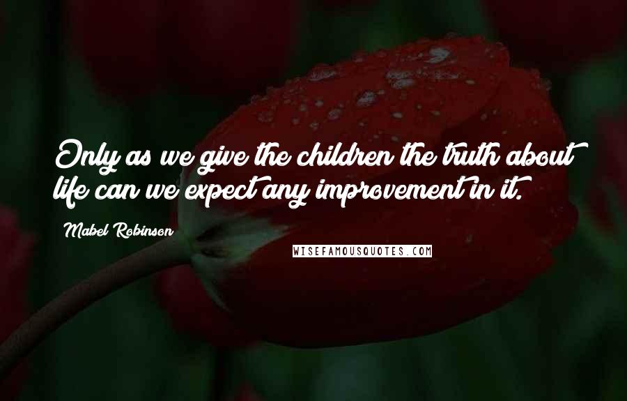 Mabel Robinson Quotes: Only as we give the children the truth about life can we expect any improvement in it.