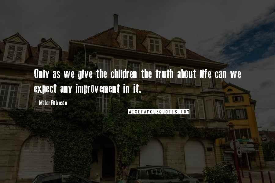 Mabel Robinson Quotes: Only as we give the children the truth about life can we expect any improvement in it.