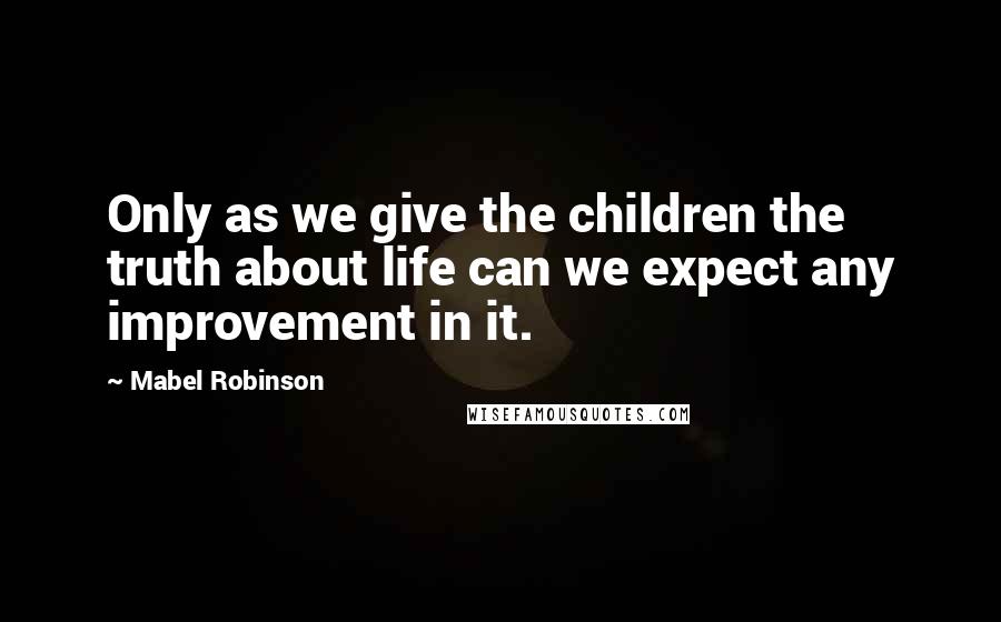 Mabel Robinson Quotes: Only as we give the children the truth about life can we expect any improvement in it.