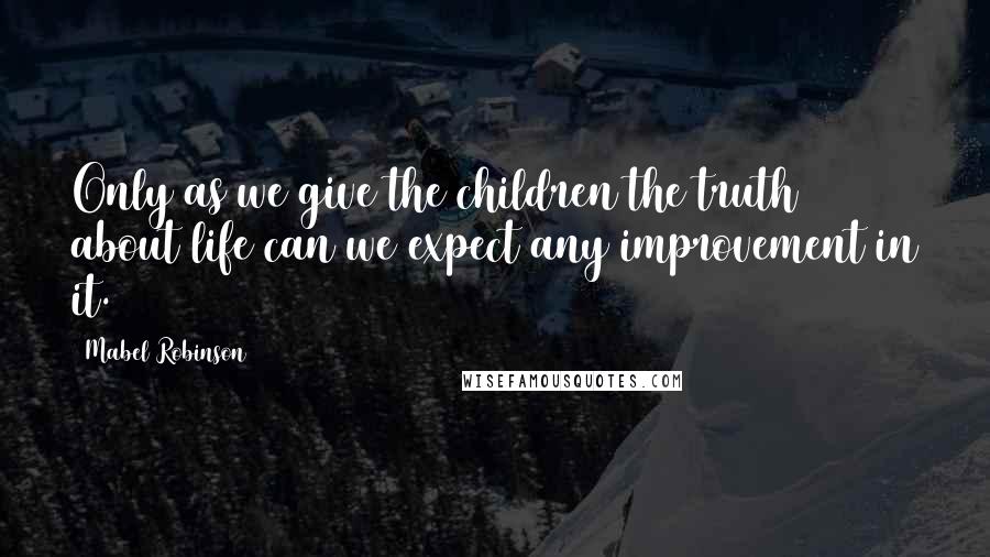 Mabel Robinson Quotes: Only as we give the children the truth about life can we expect any improvement in it.