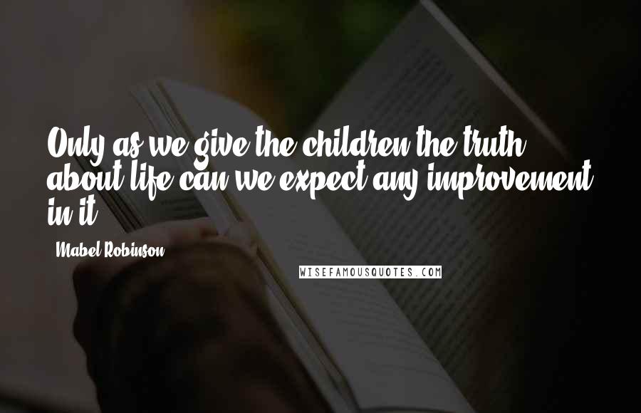 Mabel Robinson Quotes: Only as we give the children the truth about life can we expect any improvement in it.