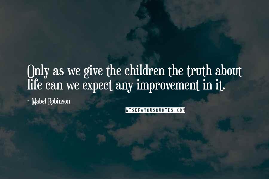 Mabel Robinson Quotes: Only as we give the children the truth about life can we expect any improvement in it.