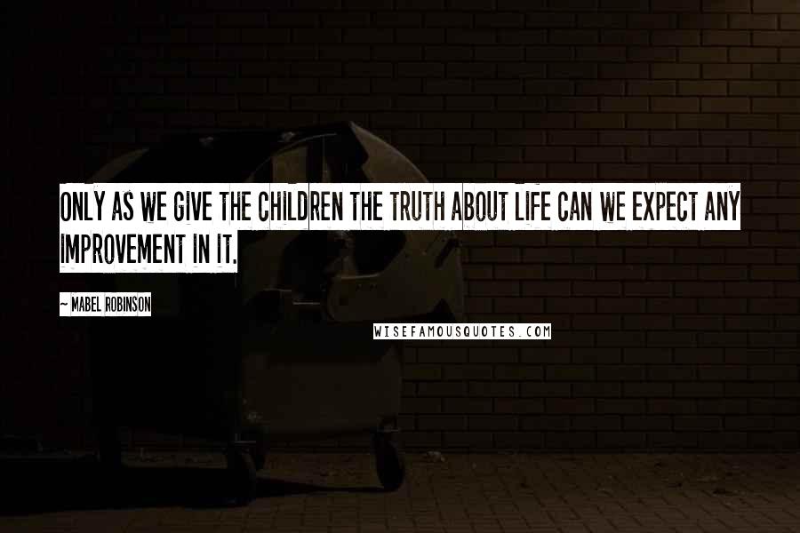 Mabel Robinson Quotes: Only as we give the children the truth about life can we expect any improvement in it.