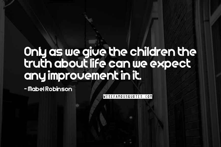 Mabel Robinson Quotes: Only as we give the children the truth about life can we expect any improvement in it.