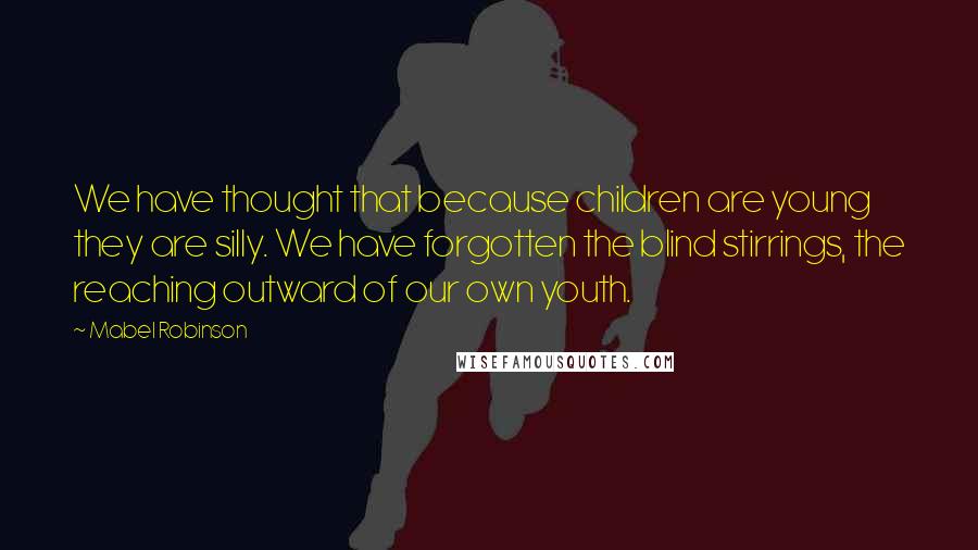 Mabel Robinson Quotes: We have thought that because children are young they are silly. We have forgotten the blind stirrings, the reaching outward of our own youth.