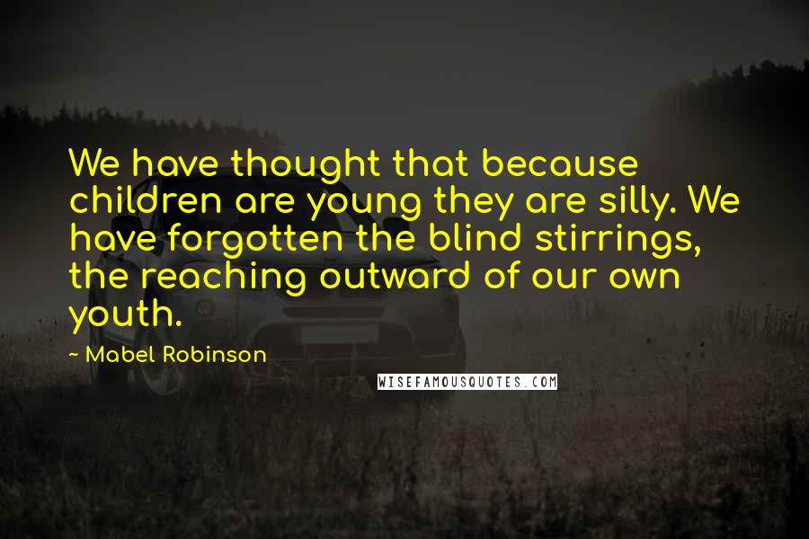 Mabel Robinson Quotes: We have thought that because children are young they are silly. We have forgotten the blind stirrings, the reaching outward of our own youth.