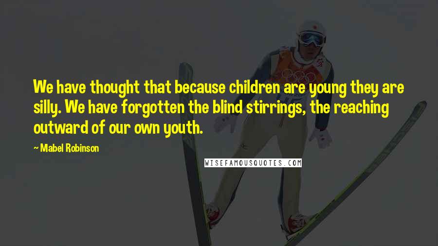 Mabel Robinson Quotes: We have thought that because children are young they are silly. We have forgotten the blind stirrings, the reaching outward of our own youth.