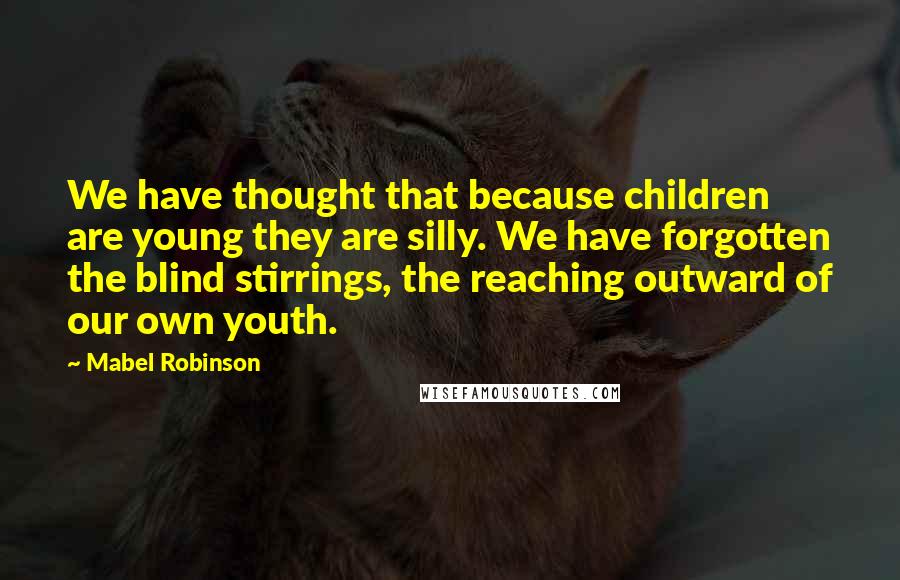 Mabel Robinson Quotes: We have thought that because children are young they are silly. We have forgotten the blind stirrings, the reaching outward of our own youth.