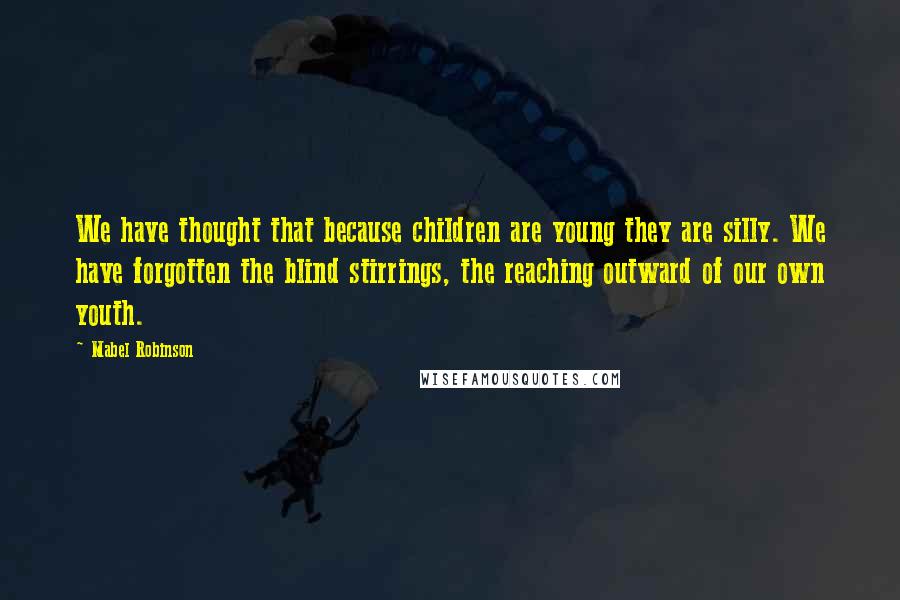 Mabel Robinson Quotes: We have thought that because children are young they are silly. We have forgotten the blind stirrings, the reaching outward of our own youth.