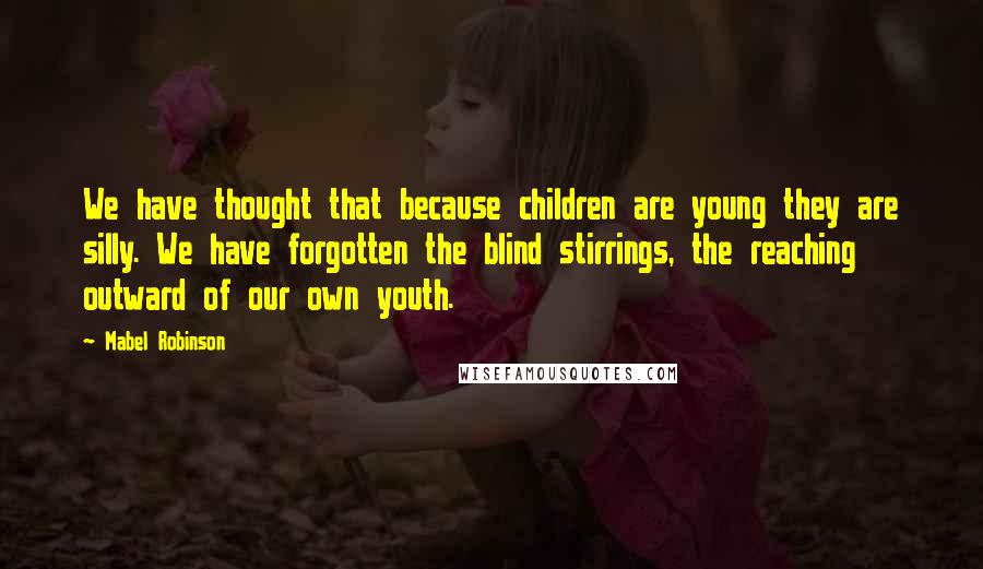 Mabel Robinson Quotes: We have thought that because children are young they are silly. We have forgotten the blind stirrings, the reaching outward of our own youth.