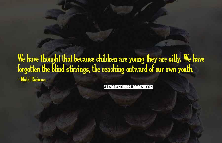 Mabel Robinson Quotes: We have thought that because children are young they are silly. We have forgotten the blind stirrings, the reaching outward of our own youth.