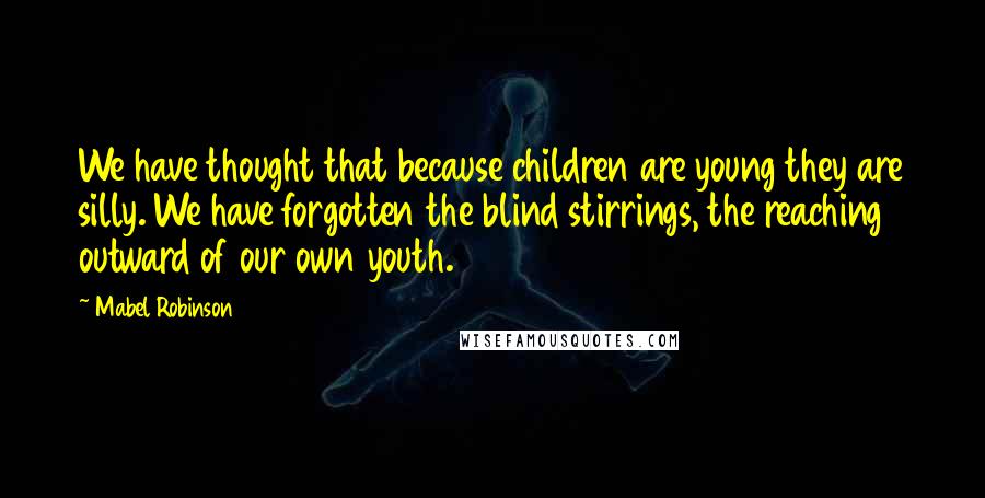 Mabel Robinson Quotes: We have thought that because children are young they are silly. We have forgotten the blind stirrings, the reaching outward of our own youth.