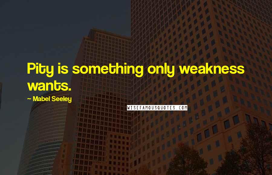 Mabel Seeley Quotes: Pity is something only weakness wants.