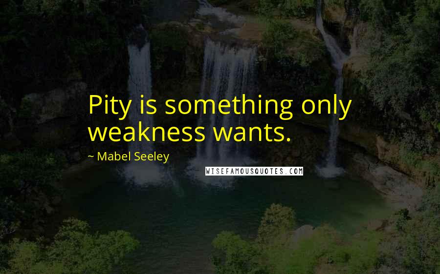 Mabel Seeley Quotes: Pity is something only weakness wants.