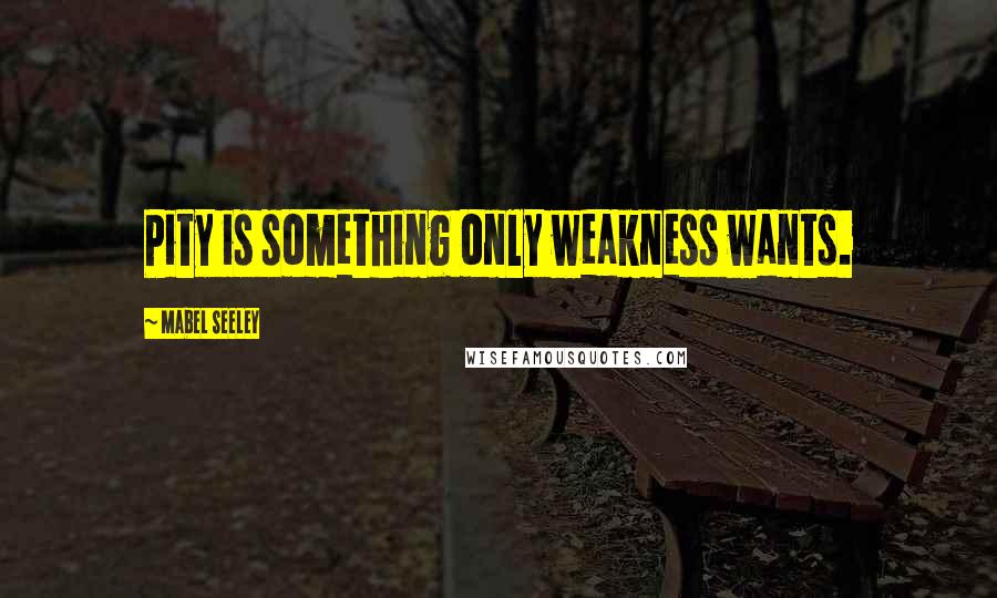Mabel Seeley Quotes: Pity is something only weakness wants.