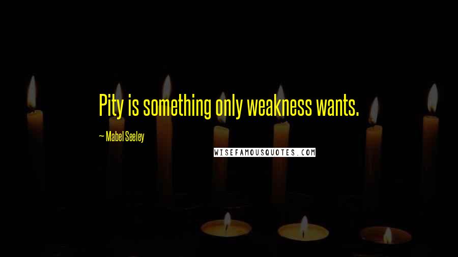 Mabel Seeley Quotes: Pity is something only weakness wants.