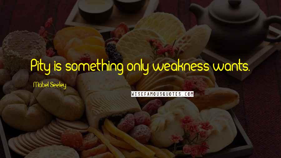 Mabel Seeley Quotes: Pity is something only weakness wants.