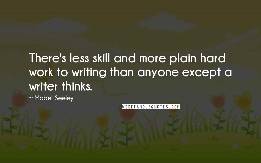 Mabel Seeley Quotes: There's less skill and more plain hard work to writing than anyone except a writer thinks.