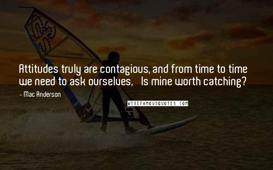 Mac Anderson Quotes: Attitudes truly are contagious, and from time to time we need to ask ourselves, 'Is mine worth catching?'