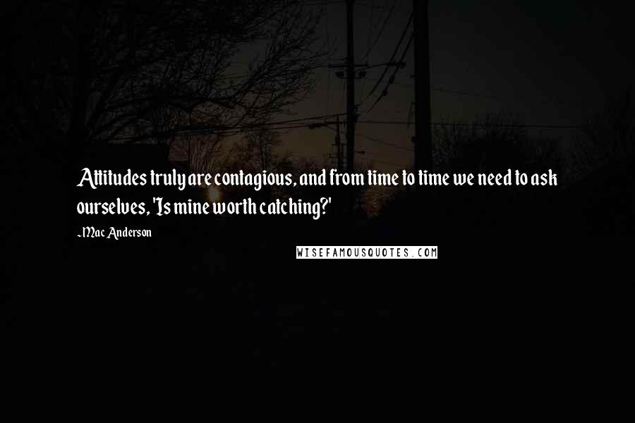 Mac Anderson Quotes: Attitudes truly are contagious, and from time to time we need to ask ourselves, 'Is mine worth catching?'